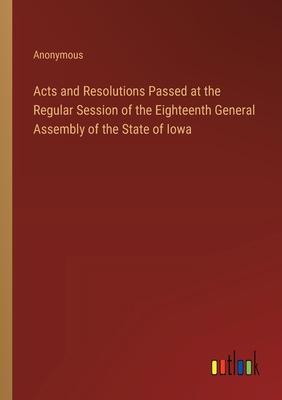 Acts and Resolutions Passed at the Regular Session of the Eighteenth General Assembly of the State of Iowa