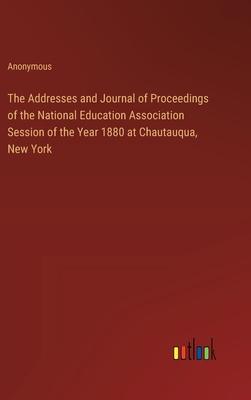 The Addresses and Journal of Proceedings of the National Education Association Session of the Year 1880 at Chautauqua, New York