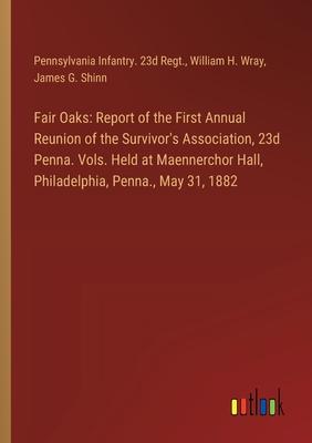 Fair Oaks: Report of the First Annual Reunion of the Survivor’s Association, 23d Penna. Vols. Held at Maennerchor Hall, Philadelp