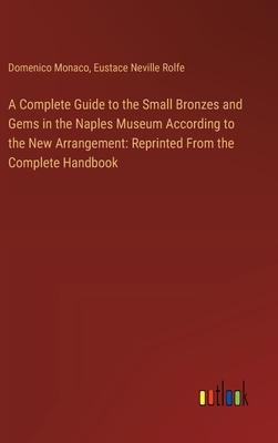 A Complete Guide to the Small Bronzes and Gems in the Naples Museum According to the New Arrangement: Reprinted From the Complete Handbook