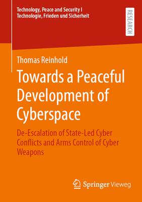 Towards a Peaceful Development of Cyberspace: De-Escalation of State-Led Cyber Conflicts and Arms Control of Cyber Weapons