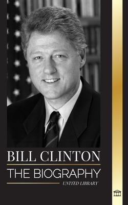 Bill Clinton: The biography and life of the 42nd president of the United States, capitalism, expectations and scandals