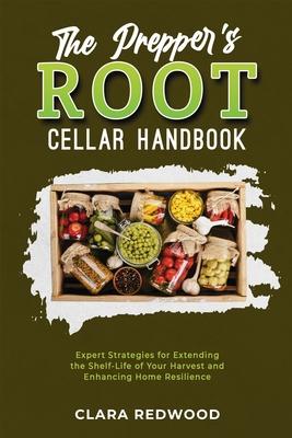The Prepper’s Root Cellar Handbook: Expert Strategies for Extending the Shelf-Life of Your Harvest and Enhancing Home Resilience