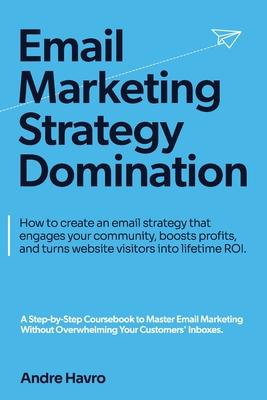 Email Marketing Strategy Domination: How to create an email strategy that engages your community, boosts profits, and turns website visitors into life