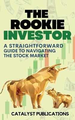 The Rookie Investor: A Straightforward Guide to Navigating the Stock Market