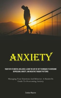 Anxiety: Your Path To Mental Wellness: Learn The Art Of CBT Techniques To Overcome Depression, Anxiety, And Negative Thought Pa