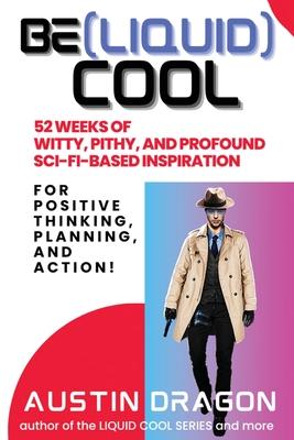 Be (Liquid) Cool: 52 Weeks of Witty, Pithy, and Profound Sci-Fi Based Inspiration For Positive Thinking, Planning, and Action!