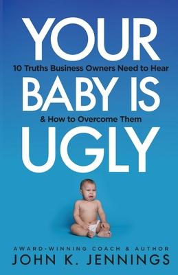 Your Baby Is Ugly: 10 truths business owners need to hear & how to o
