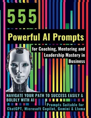 555 Powerful AI Prompts for Coaching, Mentoring and Leadership Mastery in Business: Navigate Your Path to Success Easily & Boldly with AI Prompts Suit