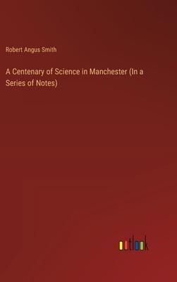 A Centenary of Science in Manchester (In a Series of Notes)