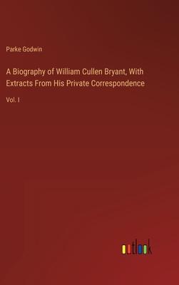A Biography of William Cullen Bryant, With Extracts From His Private Correspondence: Vol. I