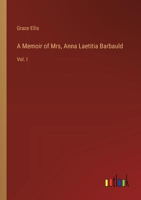 A Memoir of Mrs, Anna Laetitia Barbauld: Vol. I