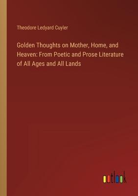 Golden Thoughts on Mother, Home, and Heaven: From Poetic and Prose Literature of All Ages and All Lands