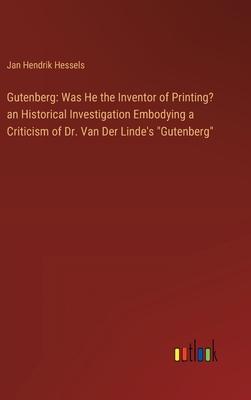 Gutenberg: Was He the Inventor of Printing? an Historical Investigation Embodying a Criticism of Dr. Van Der Linde’s Gutenberg