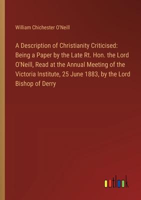 A Description of Christianity Criticised: Being a Paper by the Late Rt. Hon. the Lord O’Neill, Read at the Annual Meeting of the Victoria Institute, 2