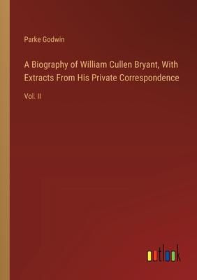 A Biography of William Cullen Bryant, With Extracts From His Private Correspondence: Vol. II