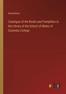 Catalogue of the Books and Pamphlets in the Library of the School of Mines of Columbia College