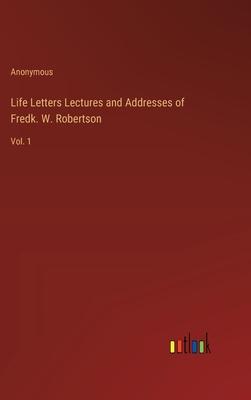 Life Letters Lectures and Addresses of Fredk. W. Robertson: Vol. 1