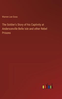The Soldier’s Story of his Captivity at Andersonville Belle Isle and other Rebel Prisons