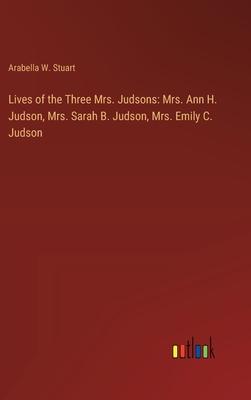 Lives of the Three Mrs. Judsons: Mrs. Ann H. Judson, Mrs. Sarah B. Judson, Mrs. Emily C. Judson