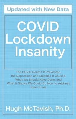 Covid Lockdown Insanity: The Covid Deaths It Prevented, the Depression and Suicides It Caused, What We Should Have Done, and What It Shows We C