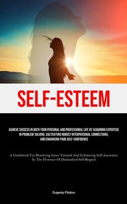 Self-Esteem: Achieve Success In Both Your Personal And Professional Life By Acquiring Expertise In Problem-Solving, Cultivating Rob