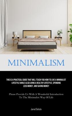 Minimalism: This Is A Practical Guide That Will Teach You How To Live A Minimalist Lifestyle While Also Living A Healthy Lifestyle