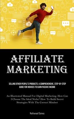 Affiliate Marketing: Selling Other People’s Products: A Comprehensive, Step-by-step Guide For Novices To Earn Passive Income (An Illustrate