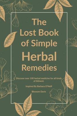 The Lost Book of Simple Herbal Remedies: Discover over 100 herbal Medicine for all kinds of Ailment, Inspired By Dr. Barbara O’Neill