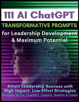 111 AI ChatGPT Transformative Prompts for Leadership Development & Maximum Potential: Attain Leadership Success with High-Impact, Low-Effort Strategie
