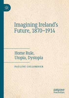 Imagining Ireland’s Future, 1870-1914: Home Rule, Utopia, Dystopia