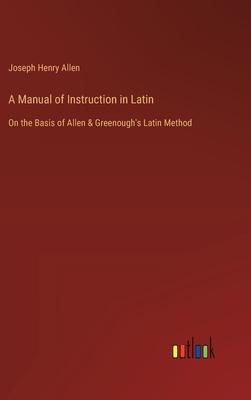 A Manual of Instruction in Latin: On the Basis of Allen & Greenough’s Latin Method