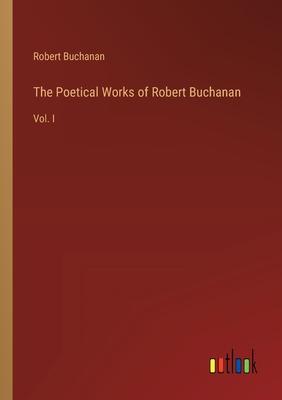 The Poetical Works of Robert Buchanan: Vol. I