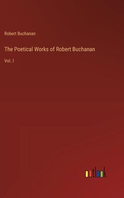 The Poetical Works of Robert Buchanan: Vol. I
