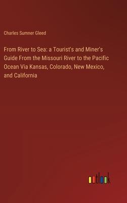 From River to Sea: a Tourist’s and Miner’s Guide From the Missouri River to the Pacific Ocean Via Kansas, Colorado, New Mexico, and Calif
