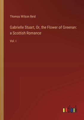 Gabrielle Stuart, Or, the Flower of Greenan: a Scottish Romance: Vol. I