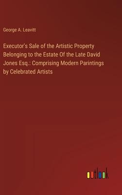 Executor’s Sale of the Artistic Property Belonging to the Estate Of the Late David Jones Esq.: Comprising Modern Parintings by Celebrated Artists
