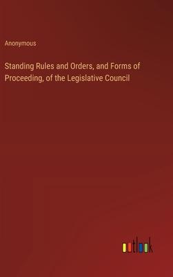Standing Rules and Orders, and Forms of Proceeding, of the Legislative Council