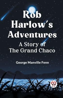 Rob Harlow’s Adventures A Story Of The Grand Chaco