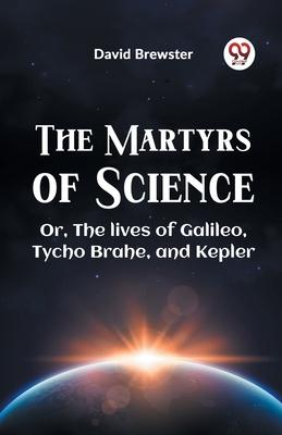 The Martyrs Of Science Or, The Lives Of Galileo, Tycho Brahe, And Kepler