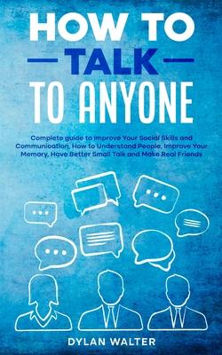 How to Talk to Anyone: Complete Guide to Improve Your Social Skills and Communication, How to Understand People, Improve Your Memory, Have Be