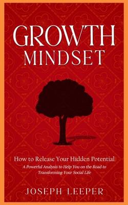 Growth Mindset: How to Release Your Hidden Potential (A Powerful Analysis to Help You on the Road to Transforming Your Social Life)