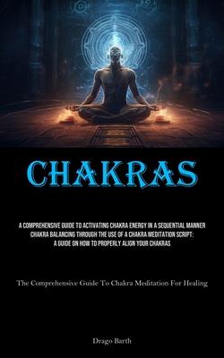 Chakras: A Comprehensive Guide To Activating Chakra Energy In A Sequential Manner Chakra Balancing Through The Use Of A Chakra
