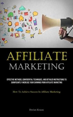 Affiliate Marketing: Effective Methods, Confidential Techniques, And Detailed Instructions To Significantly Increase Your Earnings From Aff