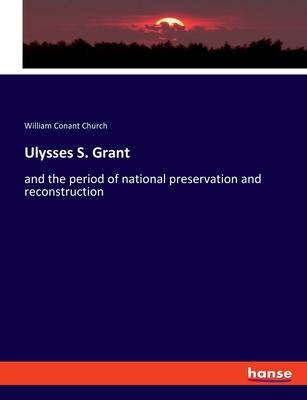 Ulysses S. Grant: and the period of national preservation and reconstruction