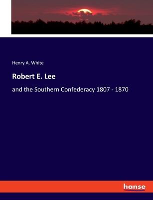 Robert E. Lee: and the Southern Confederacy 1807 - 1870