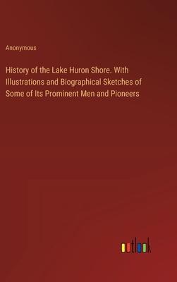 History of the Lake Huron Shore. With Illustrations and Biographical Sketches of Some of Its Prominent Men and Pioneers