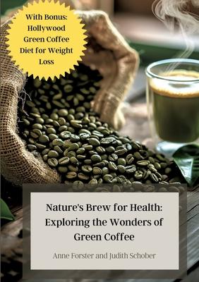 Nature’s Brew for Health: Exploring the Wonders of Green Coffee: With Bonus: Hollywood Green Coffee Diet for Weight Loss