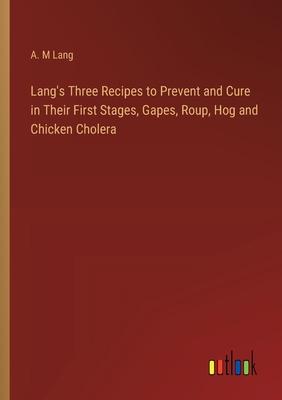 Lang’s Three Recipes to Prevent and Cure in Their First Stages, Gapes, Roup, Hog and Chicken Cholera