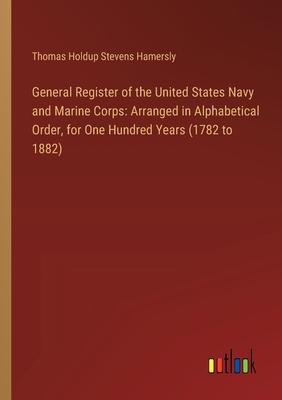 General Register of the United States Navy and Marine Corps: Arranged in Alphabetical Order, for One Hundred Years (1782 to 1882)